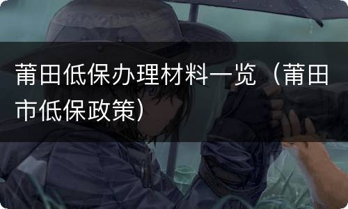 莆田低保办理材料一览（莆田市低保政策）