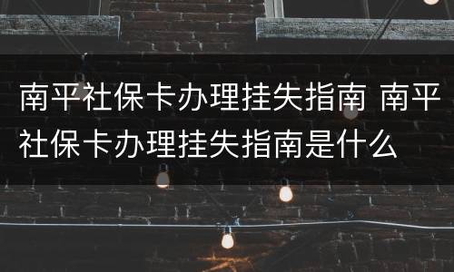 南平社保卡办理挂失指南 南平社保卡办理挂失指南是什么