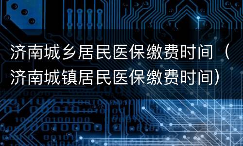 济南城乡居民医保缴费时间（济南城镇居民医保缴费时间）