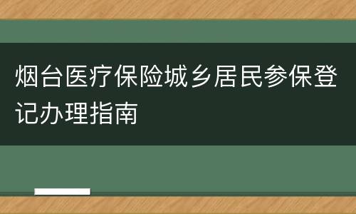 烟台医疗保险城乡居民参保登记办理指南