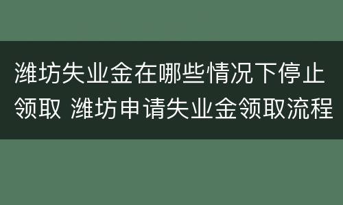 潍坊失业金在哪些情况下停止领取 潍坊申请失业金领取流程