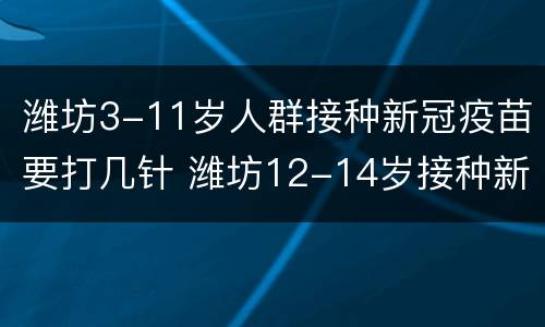 潍坊3-11岁人群接种新冠疫苗要打几针 潍坊12-14岁接种新冠疫苗