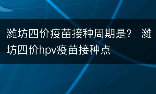潍坊四价疫苗接种周期是？ 潍坊四价hpv疫苗接种点