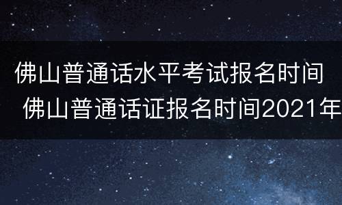 佛山普通话水平考试报名时间 佛山普通话证报名时间2021年考试时间