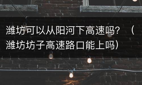 潍坊可以从阳河下高速吗？（潍坊坊子高速路口能上吗）
