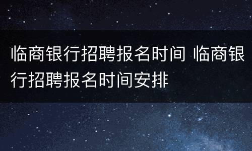 临商银行招聘报名时间 临商银行招聘报名时间安排