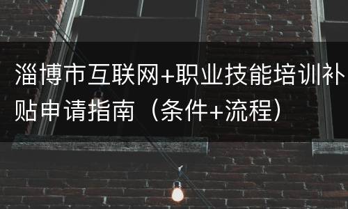 淄博市互联网+职业技能培训补贴申请指南（条件+流程）