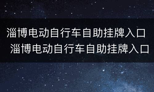 淄博电动自行车自助挂牌入口 淄博电动自行车自助挂牌入口在哪