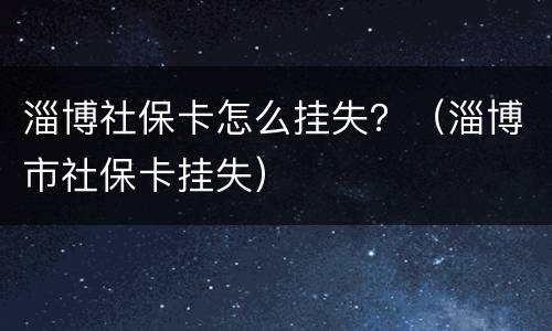 淄博社保卡怎么挂失？（淄博市社保卡挂失）