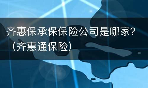 齐惠保承保保险公司是哪家？（齐惠通保险）