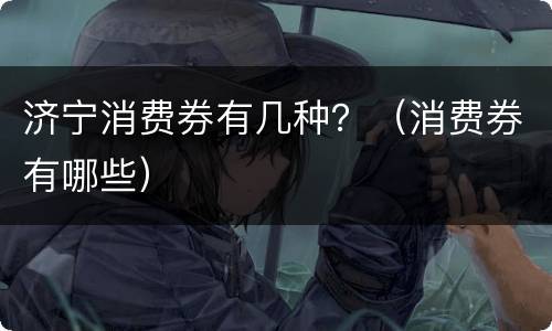 济宁消费券有几种？（消费券有哪些）
