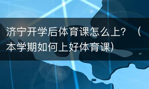 济宁开学后体育课怎么上？（本学期如何上好体育课）