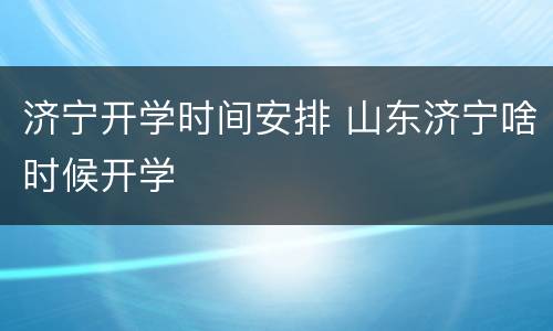 济宁开学时间安排 山东济宁啥时候开学