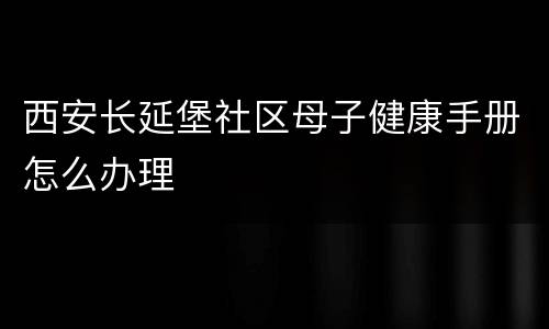 西安长延堡社区母子健康手册怎么办理