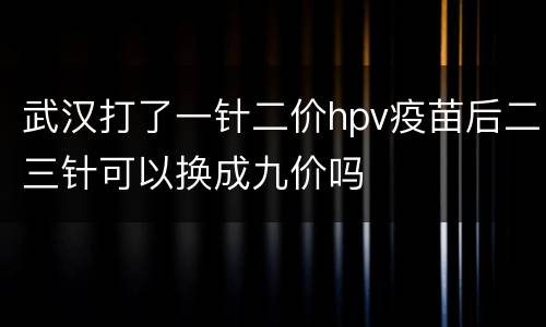 武汉打了一针二价hpv疫苗后二三针可以换成九价吗
