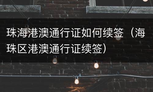 珠海港澳通行证如何续签（海珠区港澳通行证续签）
