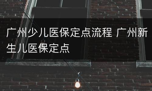 广州少儿医保定点流程 广州新生儿医保定点