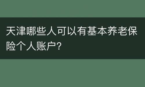 天津哪些人可以有基本养老保险个人账户？