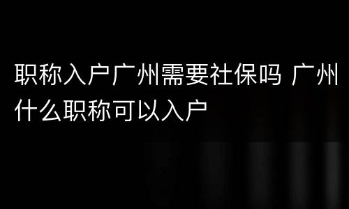 职称入户广州需要社保吗 广州什么职称可以入户