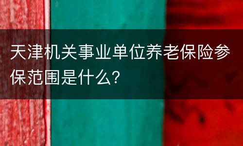 天津机关事业单位养老保险参保范围是什么？