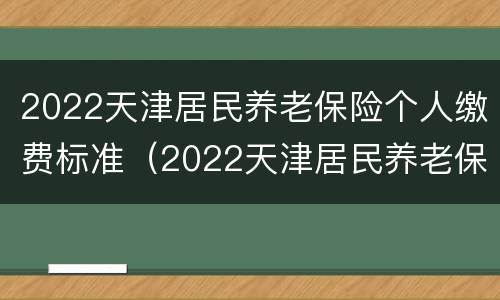 2022天津居民养老保险个人缴费标准（2022天津居民养老保险个人缴费标准表）
