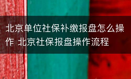 北京单位社保补缴报盘怎么操作 北京社保报盘操作流程