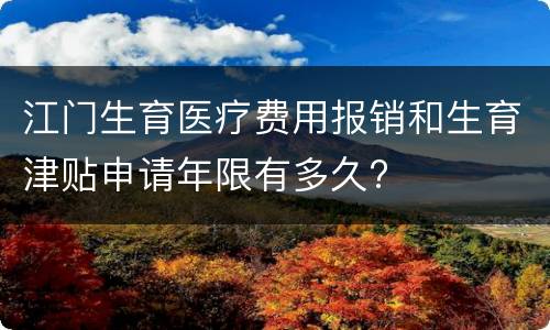 江门生育医疗费用报销和生育津贴申请年限有多久?