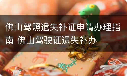 佛山驾照遗失补证申请办理指南 佛山驾驶证遗失补办