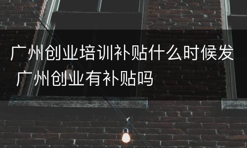 广州创业培训补贴什么时候发 广州创业有补贴吗