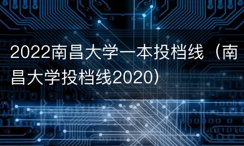 2022南昌大学一本投档线（南昌大学投档线2020）