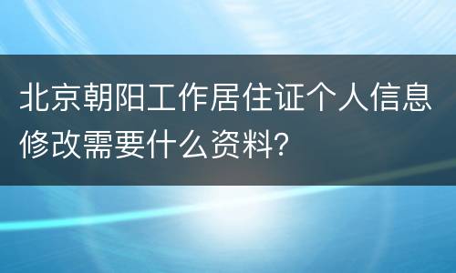 北京朝阳工作居住证个人信息修改需要什么资料？