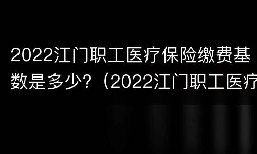 2022江门职工医疗保险缴费基数是多少?（2022江门职工医疗保险缴费基数是多少钱）