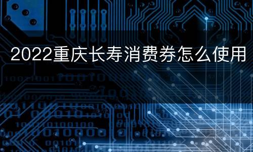 2022重庆长寿消费券怎么使用