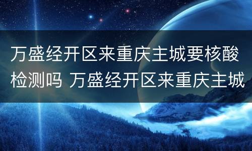 万盛经开区来重庆主城要核酸检测吗 万盛经开区来重庆主城要核酸检测吗
