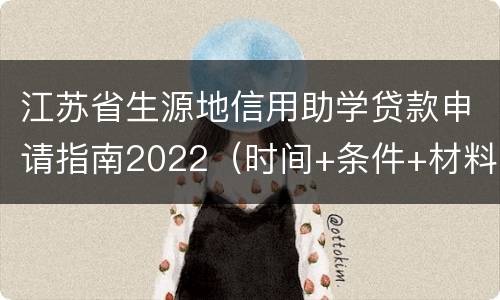 江苏省生源地信用助学贷款申请指南2022（时间+条件+材料+流程+电话）