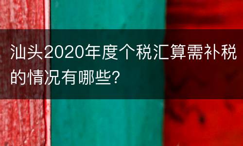 汕头2020年度个税汇算需补税的情况有哪些？