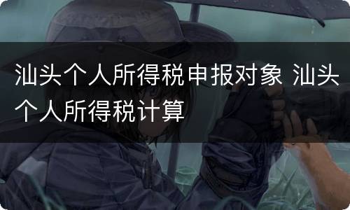 汕头个人所得税申报对象 汕头个人所得税计算