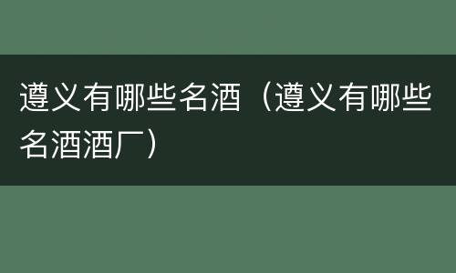 遵义有哪些名酒（遵义有哪些名酒酒厂）
