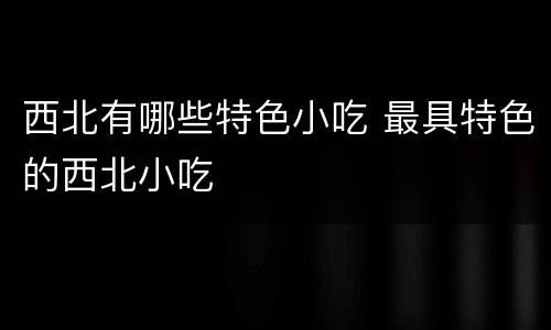 西北有哪些特色小吃 最具特色的西北小吃