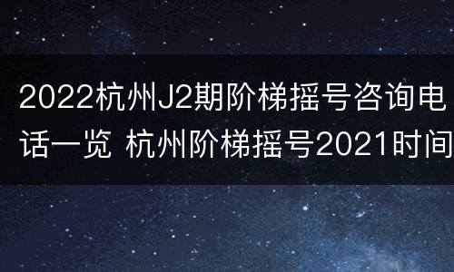 2022杭州J2期阶梯摇号咨询电话一览 杭州阶梯摇号2021时间
