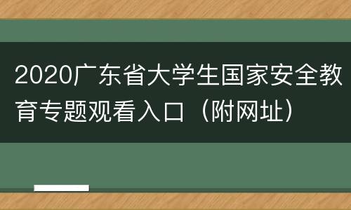 2020广东省大学生国家安全教育专题观看入口（附网址）