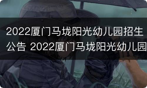 2022厦门马垅阳光幼儿园招生公告 2022厦门马垅阳光幼儿园招生公告电话