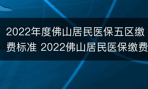 2022年度佛山居民医保五区缴费标准 2022佛山居民医保缴费时间