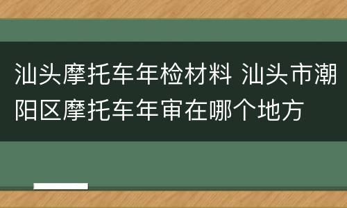 汕头摩托车年检材料 汕头市潮阳区摩托车年审在哪个地方
