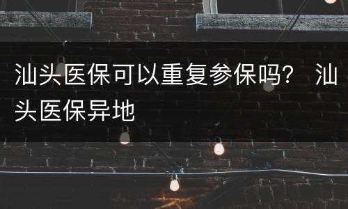 汕头医保可以重复参保吗？ 汕头医保异地