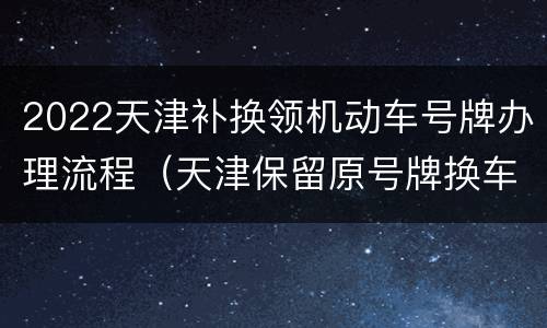 2022天津补换领机动车号牌办理流程（天津保留原号牌换车怎么办理）
