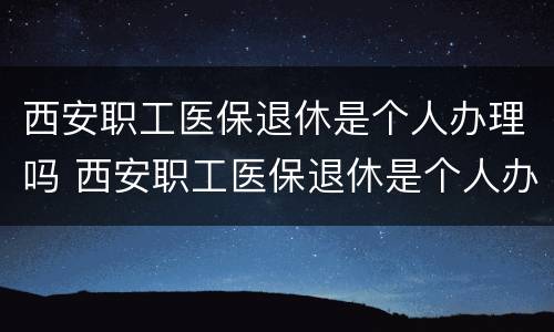 西安职工医保退休是个人办理吗 西安职工医保退休是个人办理吗
