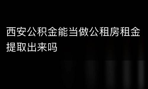 西安公积金能当做公租房租金提取出来吗