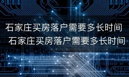 石家庄买房落户需要多长时间 石家庄买房落户需要多长时间办好
