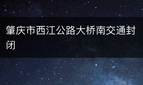肇庆市西江公路大桥南交通封闭